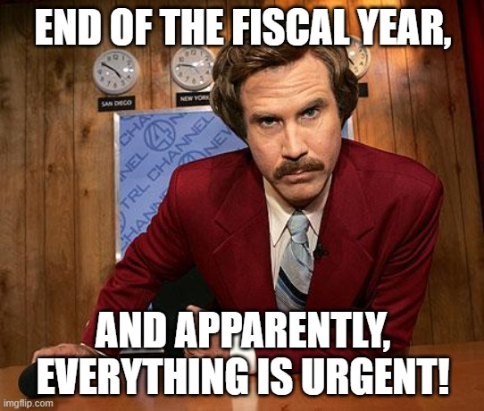 Ron Burgundy is sitting at a 1970’s style news desk. He is glowering at the camera with text: "End of the fiscal year, and apparently, everything is urgent!"