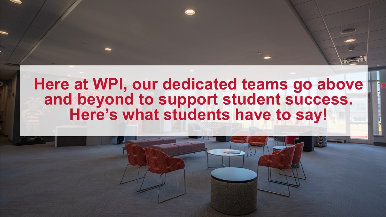 Here at WPI, our dedicated teams go above and beyond to support student success. Here’s what students have to say!
